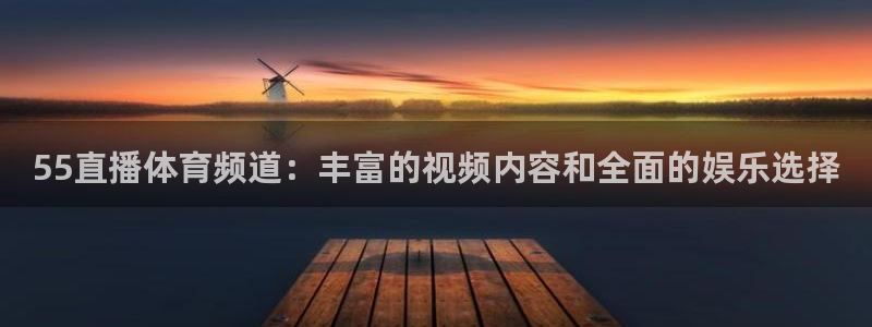 55直播体育频道：丰富的视频内容和全面的娱乐选择