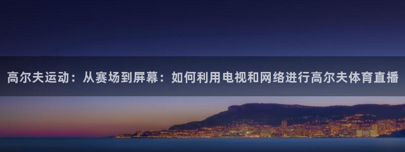 高尔夫运动：从赛场到屏幕：如何利用电视和网络进行高尔夫体育直播