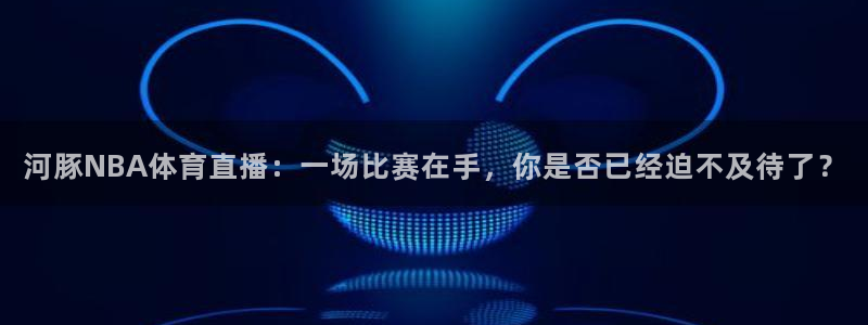 河豚NBA体育直播：一场比赛在手，你是否已经迫不及待了？