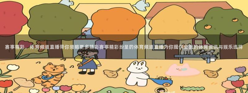 赛事精彩，体育频道直播带你领略更多精彩赛事精彩纷呈的体育频道直播为你提供全面的体育资讯与娱乐选择