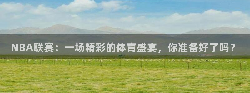 NBA联赛：一场精彩的体育盛宴，你准备好了吗？