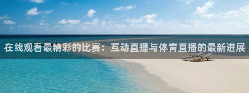 在线观看最精彩的比赛：互动直播与体育直播的最新进展