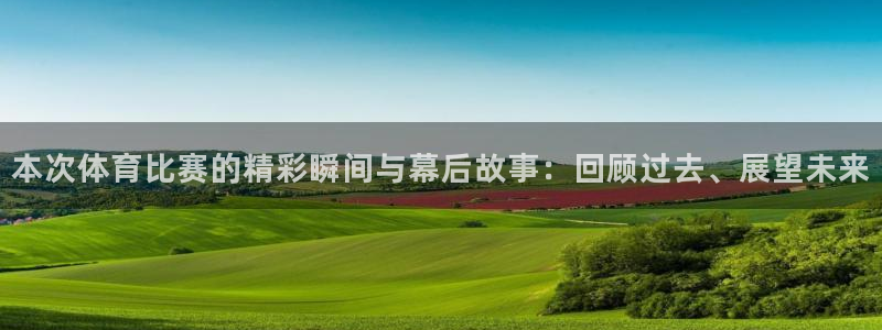 本次体育比赛的精彩瞬间与幕后故事：回顾过去、展望未来