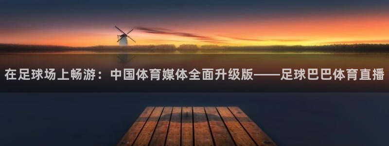 在足球场上畅游：中国体育媒体全面升级版——足球巴巴体育直播