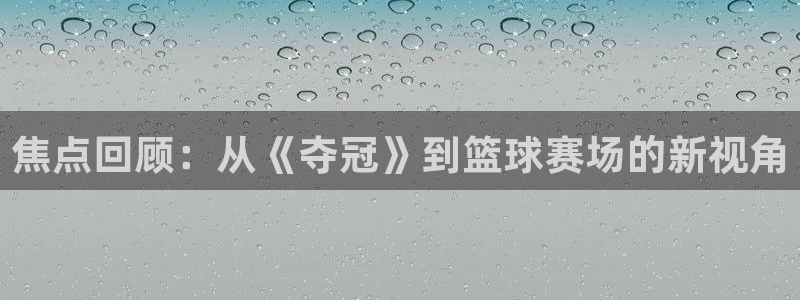焦点回顾：从《夺冠》到篮球赛场的新视角