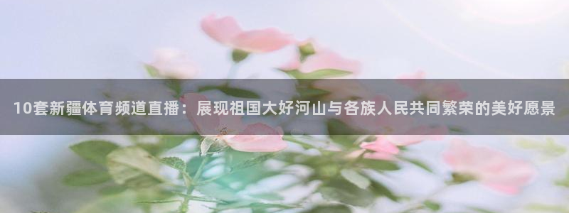 10套新疆体育频道直播：展现祖国大好河山与各族人民共同繁荣的美好愿景