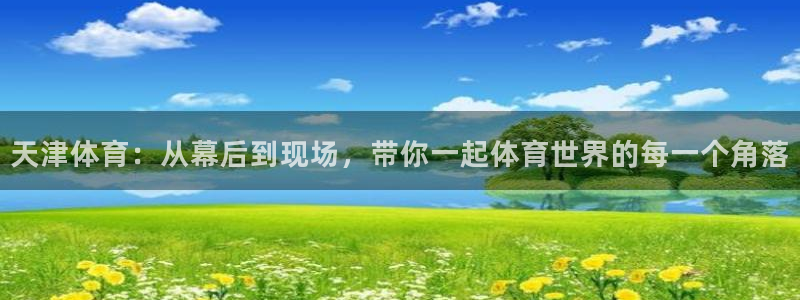 天津体育：从幕后到现场，带你一起体育世界的每一个角落